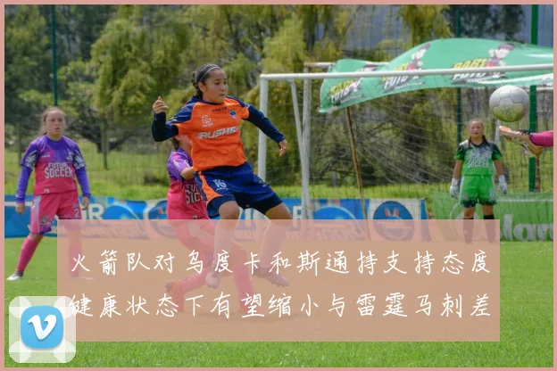 火箭队对乌度卡和斯通持支持态度健康状态下有望缩小与雷霆马刺差距