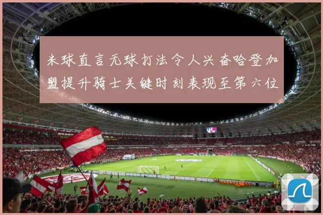 米球直言无球打法令人兴奋哈登加盟提升骑士关键时刻表现至第六位