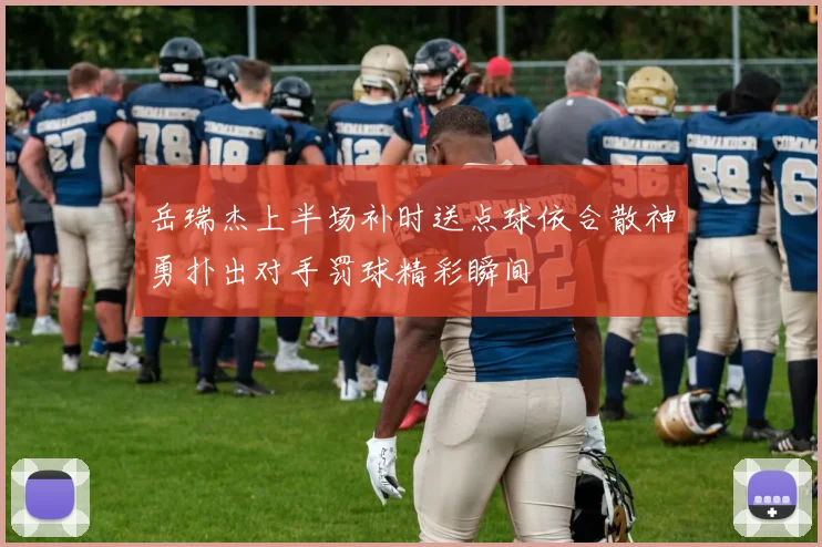 岳瑞杰上半场补时送点球依合散神勇扑出对手罚球精彩瞬间
