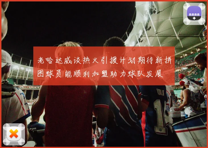 老哈达威谈热火引援计划期待新拼图球员能顺利加盟助力球队发展