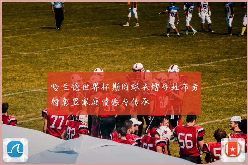 哈兰德世界杯期间球衣增母姓布劳特彰显家庭情感与传承