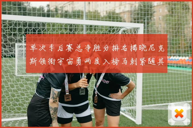单次季后赛总净胜分排名揭晓尼克斯领衔宇宙勇两度入榜马刺紧随其后