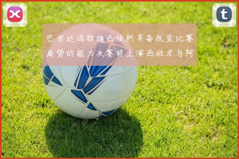 巴尔达诺称梅西依然具备改变比赛局势的能力决赛将上演西班牙与阿根廷对决