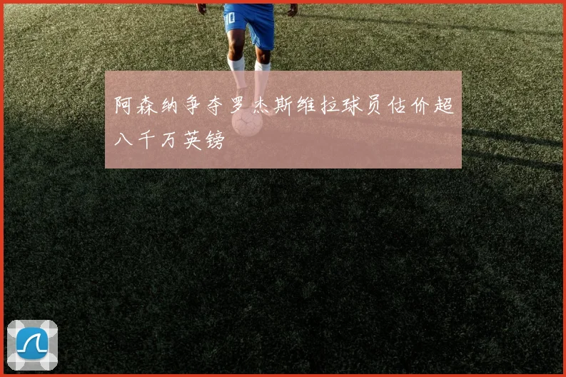 阿森纳争夺罗杰斯维拉球员估价超八千万英镑