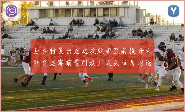 杜兰特复出后进攻效率显著提升太阳季后赛前景引发广泛关注与讨论