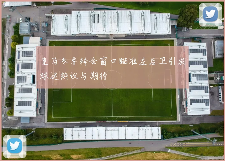 皇马冬季转会窗口瞄准左后卫引发球迷热议与期待