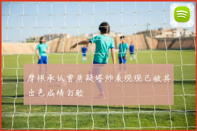 摩根承认曾质疑塔帅表现现已被其出色成绩打脸