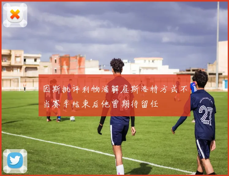 因斯批评利物浦解雇斯洛特方式不当赛季结束后他曾期待留任