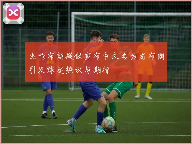 杰伦布朗疑似宣布中文名为龙布朗引发球迷热议与期待