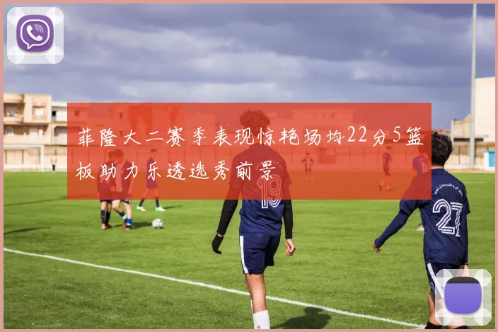 菲隆大二赛季表现惊艳场均22分5篮板助力乐透选秀前景