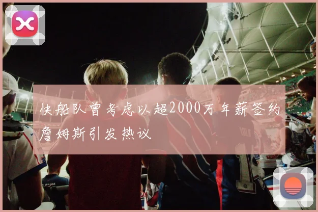 快船队曾考虑以超2000万年薪签约詹姆斯引发热议