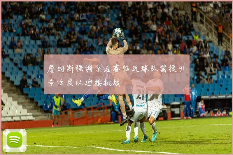 詹姆斯强调季后赛临近球队需提升专注度以迎接挑战