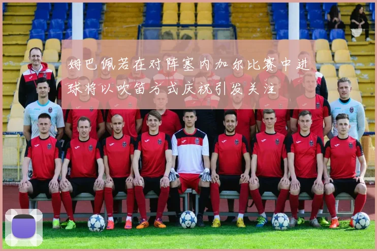 姆巴佩若在对阵塞内加尔比赛中进球将以吹笛方式庆祝引发关注