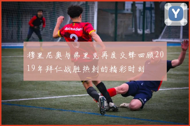 穆里尼奥与弗里克再度交锋回顾2019年拜仁战胜热刺的精彩时刻