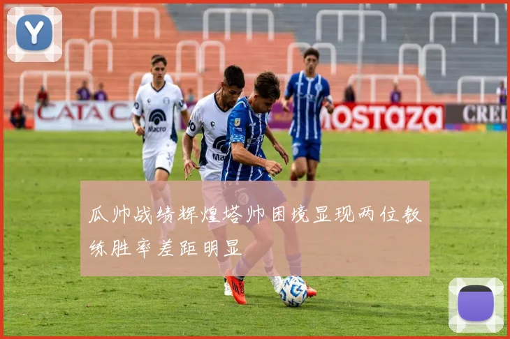 瓜帅战绩辉煌塔帅困境显现两位教练胜率差距明显