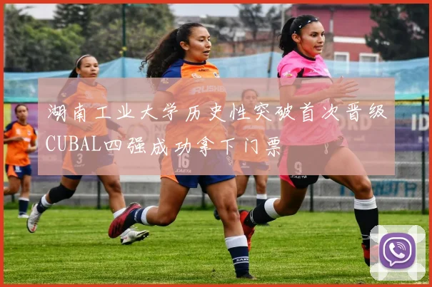 湖南工业大学历史性突破首次晋级CUBAL四强成功拿下门票