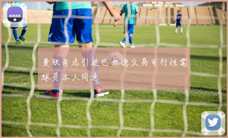 曼联考虑引进巴尔德交易可行性需球员本人同意