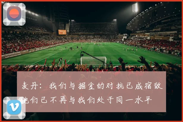 麦丹：我们与掘金的对抗已成宿敌他们已不再与我们处于同一水平