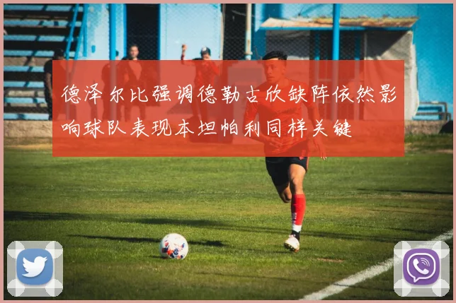 德泽尔比强调德勒古欣缺阵依然影响球队表现本坦帕利同样关键