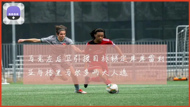 马竞左后卫引援目标锁定库库雷利亚与格里马尔多两大人选