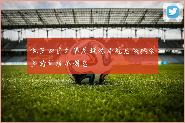 保罗回应外界质疑称夺冠后依然会坚持训练不懈怠