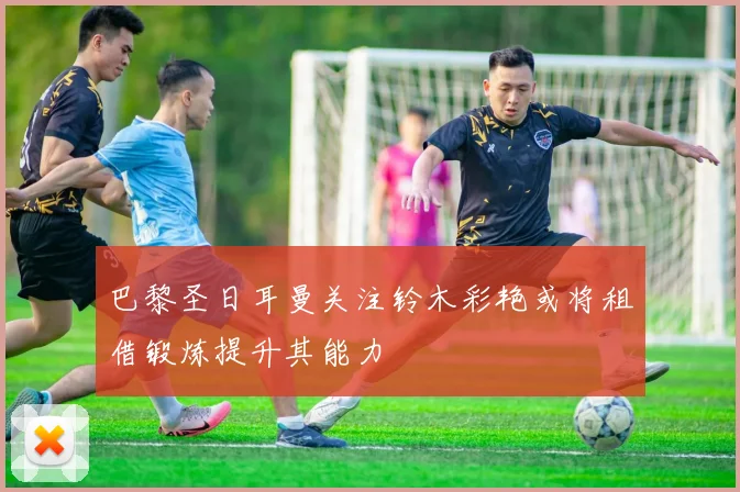 巴黎圣日耳曼关注铃木彩艳或将租借锻炼提升其能力