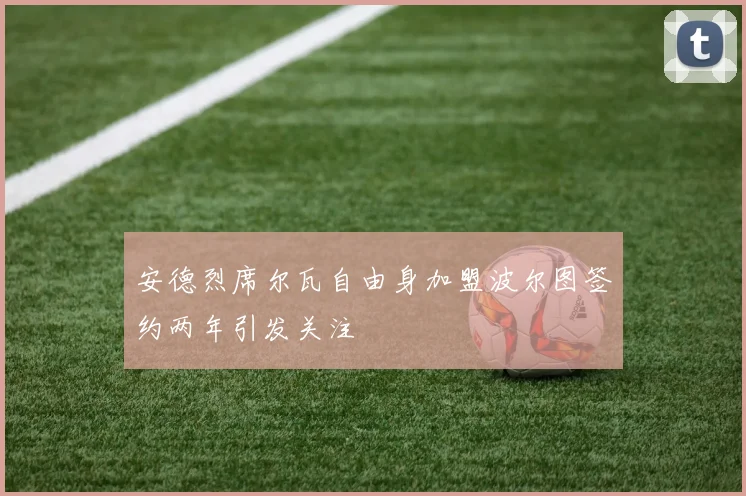 安德烈席尔瓦自由身加盟波尔图签约两年引发关注