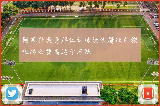 阿塞科现身拜仁训练场法鹰欲引援但转会费高达千万欧