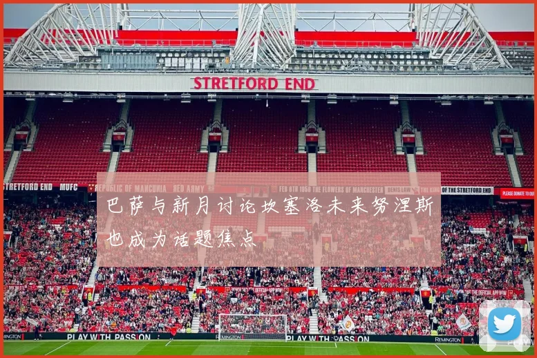 巴萨与新月讨论坎塞洛未来努涅斯也成为话题焦点
