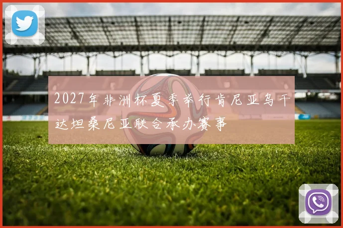 2027年非洲杯夏季举行肯尼亚乌干达坦桑尼亚联合承办赛事