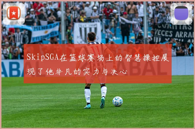 SkipSGA在篮球赛场上的智慧操控展现了他非凡的实力与决心