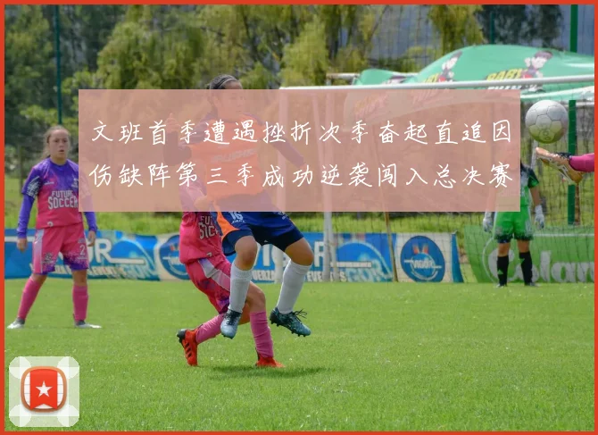 文班首季遭遇挫折次季奋起直追因伤缺阵第三季成功逆袭闯入总决赛