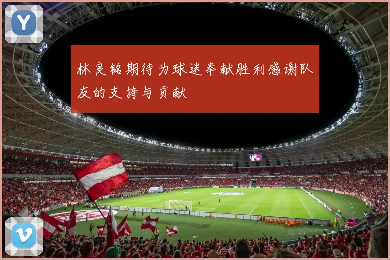 林良铭期待为球迷奉献胜利感谢队友的支持与贡献