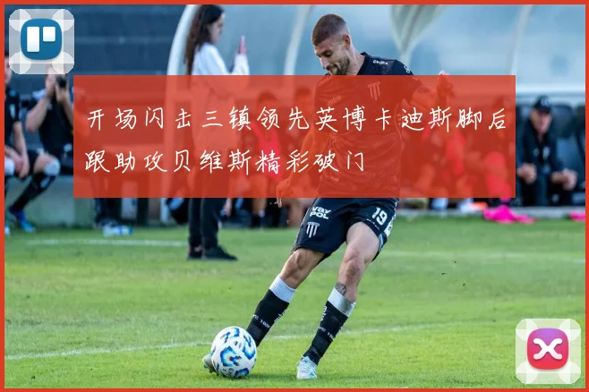 开场闪击三镇领先英博卡迪斯脚后跟助攻贝维斯精彩破门