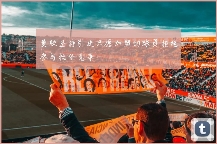 曼联坚持引进只愿加盟的球员拒绝参与抬价竞争