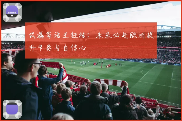 武磊寄语王钰栋：未来必赴欧洲提升节奏与自信心