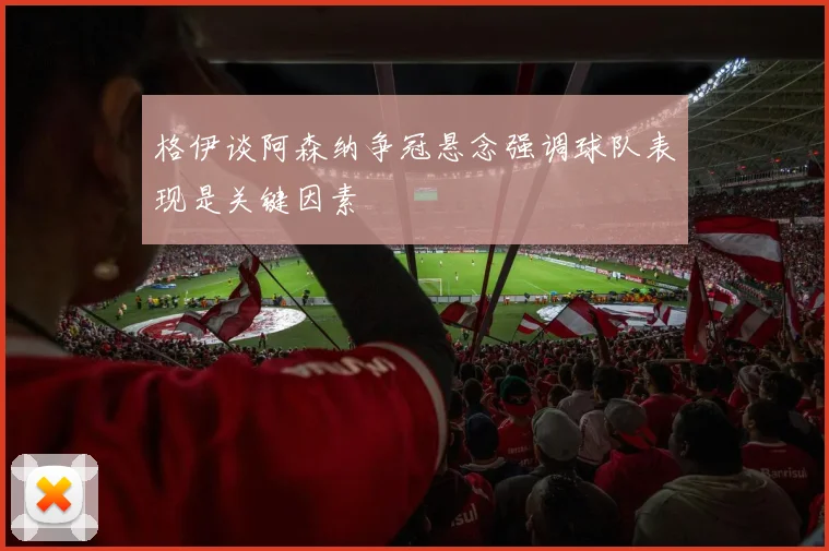 格伊谈阿森纳争冠悬念强调球队表现是关键因素