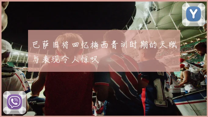 巴萨旧将回忆梅西青训时期的天赋与表现令人惊叹