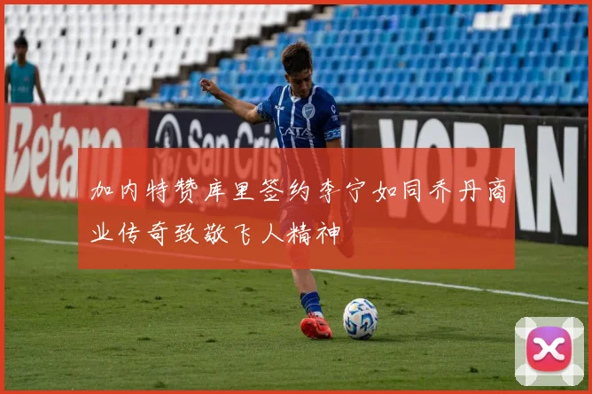 加内特赞库里签约李宁如同乔丹商业传奇致敬飞人精神