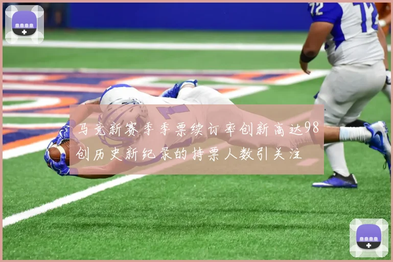 马竞新赛季季票续订率创新高达98创历史新纪录的持票人数引关注