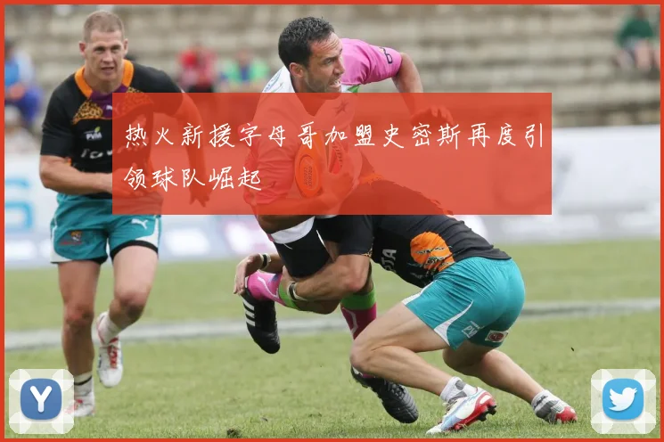 热火新援字母哥加盟史密斯再度引领球队崛起