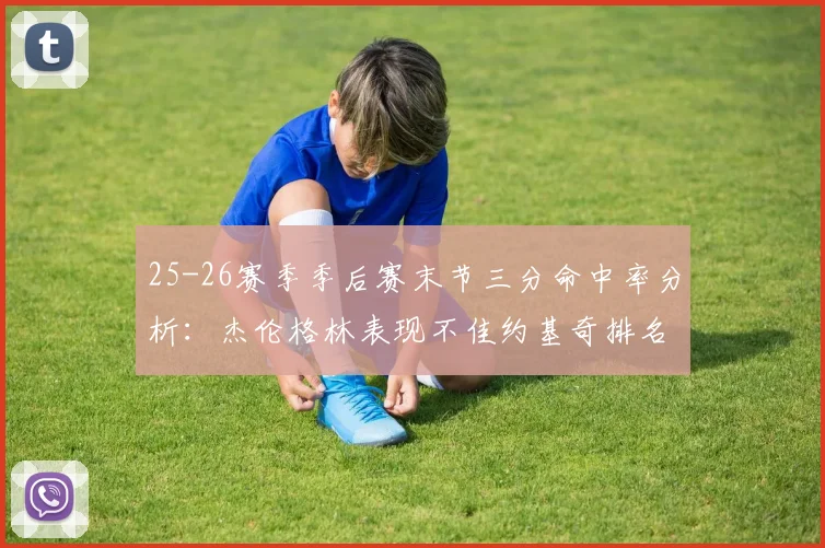 25-26赛季季后赛末节三分命中率分析：杰伦格林表现不佳约基奇排名靠后