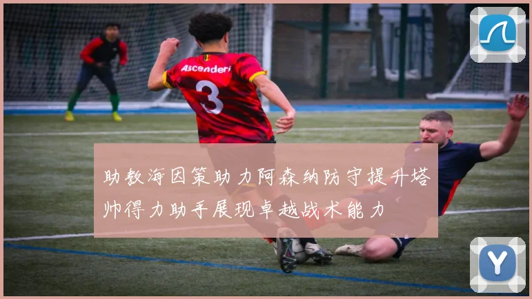 助教海因策助力阿森纳防守提升塔帅得力助手展现卓越战术能力