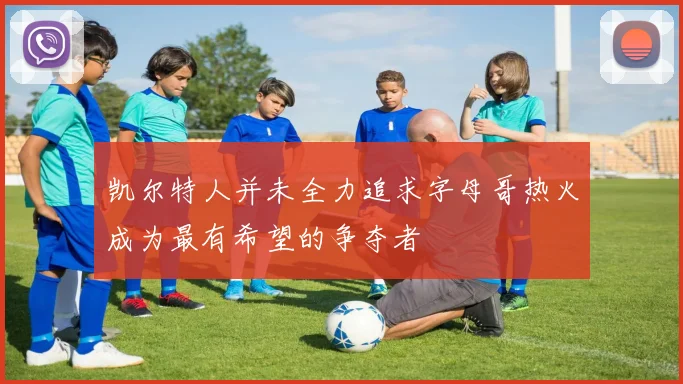 凯尔特人并未全力追求字母哥热火成为最有希望的争夺者